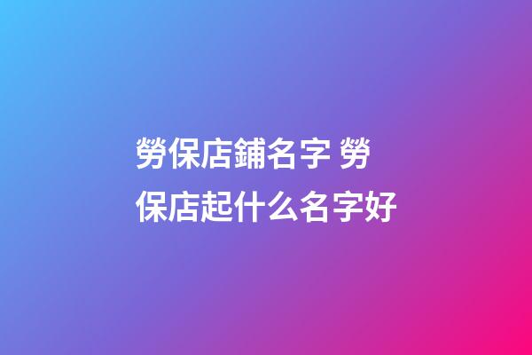 勞保店鋪名字 勞保店起什么名字好-第1張-店鋪起名-玄機派